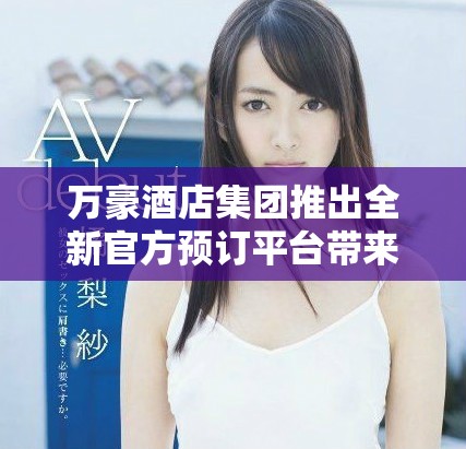 万豪酒店集团推出全新官方预订平台带来独特住宿体验