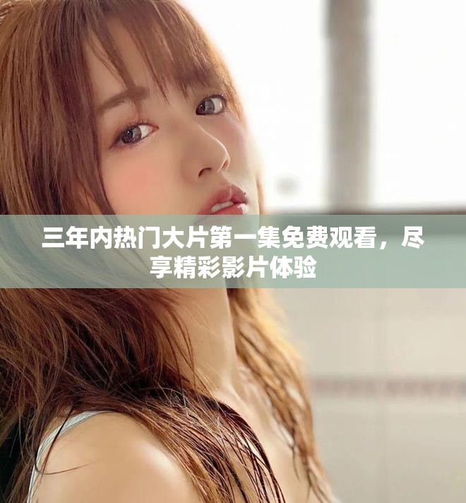 三年内热门大片第一集免费观看，尽享精彩影片体验