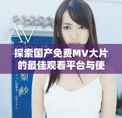 探索国产免费MV大片的最佳观看平台与使用指南