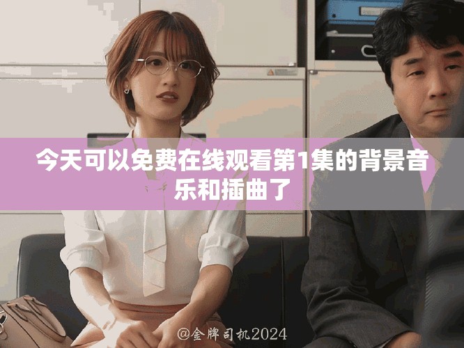 今天可以免费在线观看第1集的背景音乐和插曲了