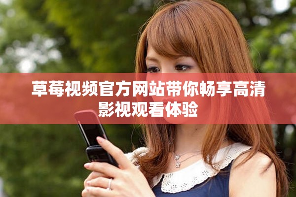 草莓视频官方网站带你畅享高清影视观看体验