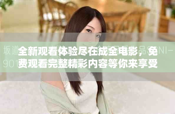 全新观看体验尽在成全电影，免费观看完整精彩内容等你来享受