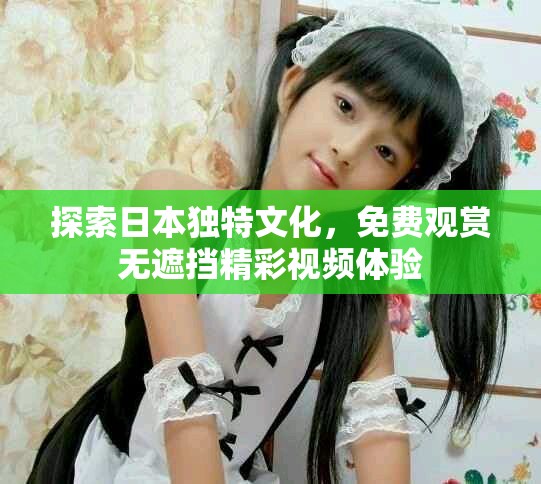 探索日本独特文化，免费观赏无遮挡精彩视频体验