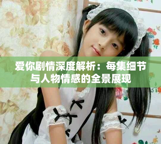 爱你剧情深度解析：每集细节与人物情感的全景展现
