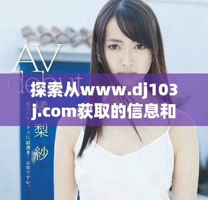 探索从www.dj103j.com获取的信息和资源的无限可能性