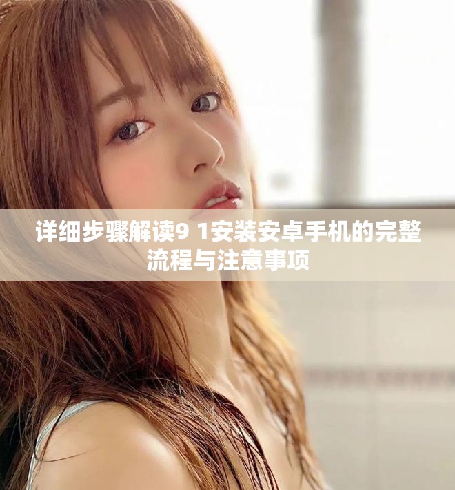 详细步骤解读9 1安装安卓手机的完整流程与注意事项