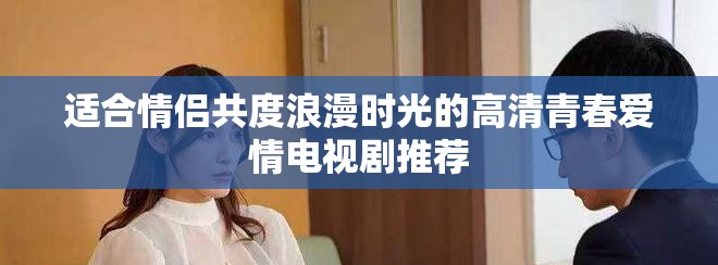 适合情侣共度浪漫时光的高清青春爱情电视剧推荐