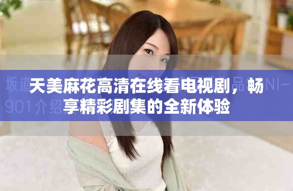 天美麻花高清在线看电视剧，畅享精彩剧集的全新体验