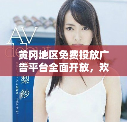黄冈地区免费投放广告平台全面开放，欢迎下载使用
