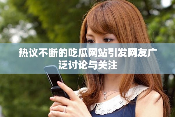热议不断的吃瓜网站引发网友广泛讨论与关注
