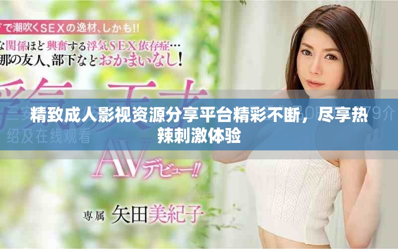 精致成人影视资源分享平台精彩不断，尽享热辣刺激体验