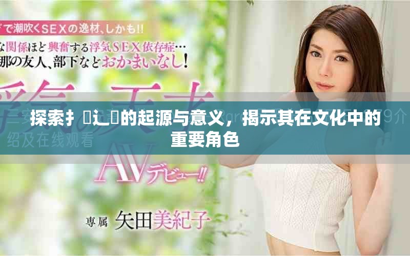 探索扌喿辶畐的起源与意义，揭示其在文化中的重要角色