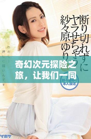 奇幻次元探险之旅，让我们一同揭开未知的神秘面纱