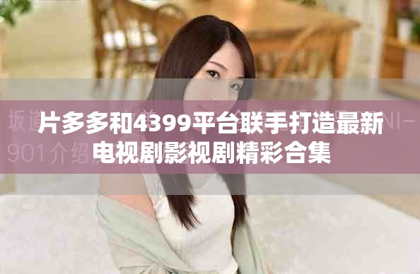 片多多和4399平台联手打造最新电视剧影视剧精彩合集