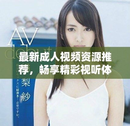 最新成人视频资源推荐，畅享精彩视听体验，尽情释放你的激情与创意