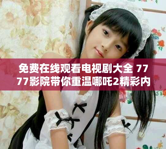 免费在线观看电视剧大全 7777影院带你重温哪吒2精彩内容