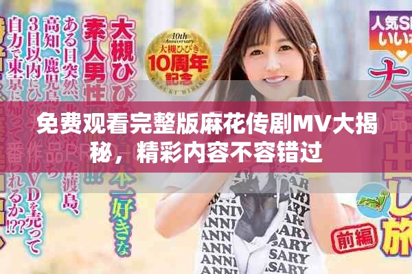 免费观看完整版麻花传剧MV大揭秘，精彩内容不容错过