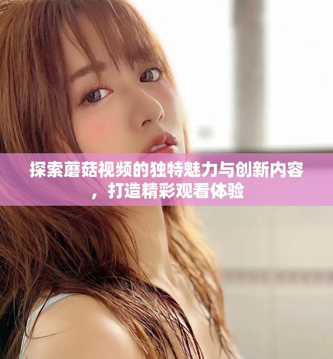 探索蘑菇视频的独特魅力与创新内容，打造精彩观看体验