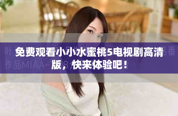 免费观看小小水蜜桃5电视剧高清版，快来体验吧！