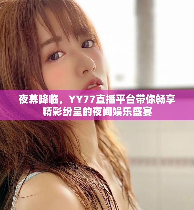 夜幕降临，YY77直播平台带你畅享精彩纷呈的夜间娱乐盛宴