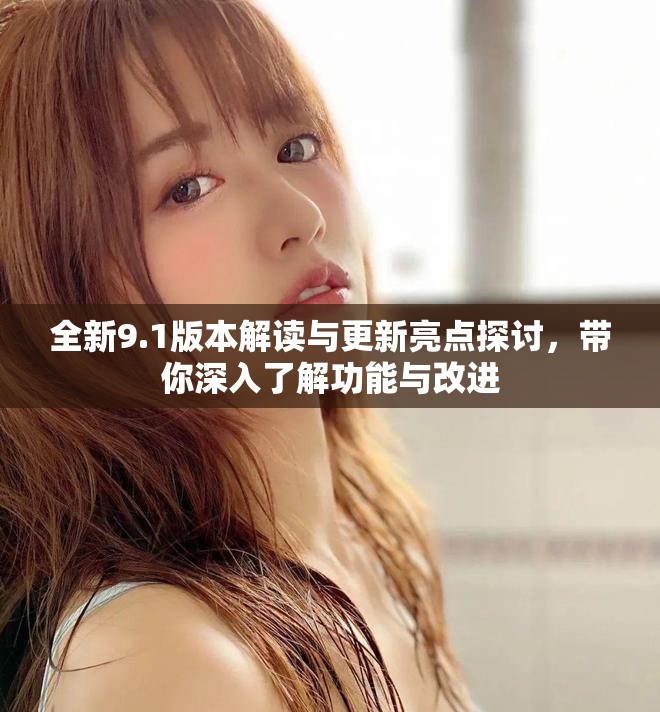 全新9.1版本解读与更新亮点探讨，带你深入了解功能与改进