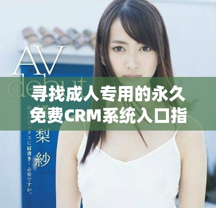 寻找成人专用的永久免费CRM系统入口指南及详细信息