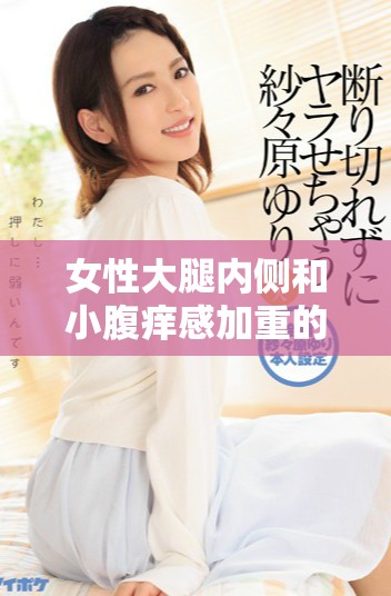 女性大腿内侧和小腹痒感加重的原因及应对方法解析