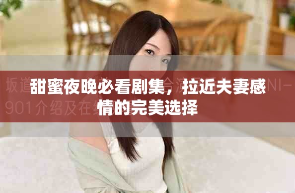 甜蜜夜晚必看剧集，拉近夫妻感情的完美选择