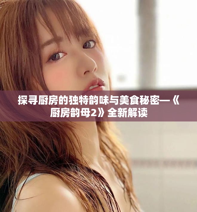 探寻厨房的独特韵味与美食秘密—《厨房韵母2》全新解读