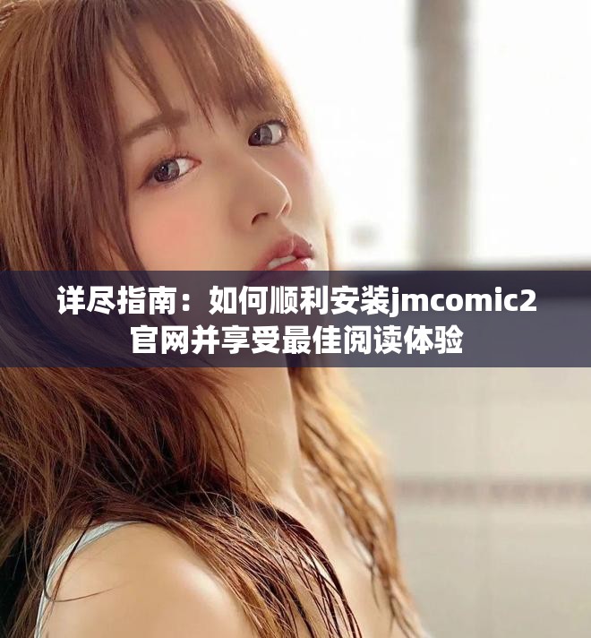 详尽指南：如何顺利安装jmcomic2官网并享受最佳阅读体验