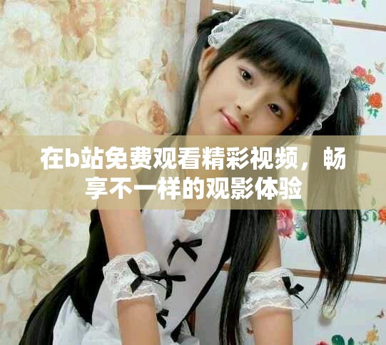在b站免费观看精彩视频，畅享不一样的观影体验