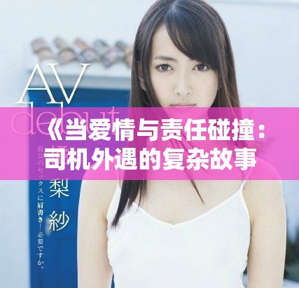 《当爱情与责任碰撞：司机外遇的复杂故事与背后的困境》