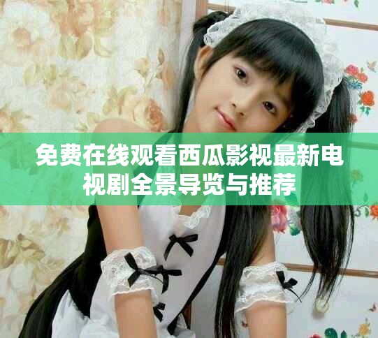免费在线观看西瓜影视最新电视剧全景导览与推荐