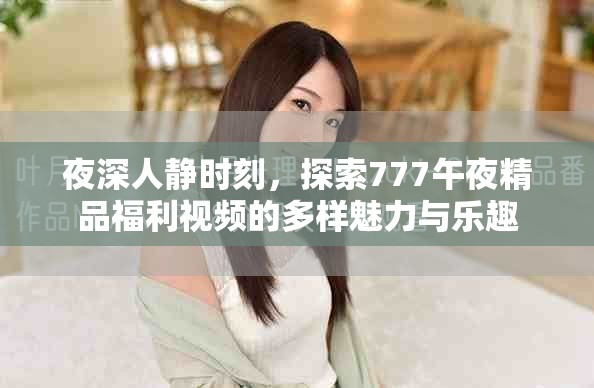 夜深人静时刻，探索777午夜精品福利视频的多样魅力与乐趣