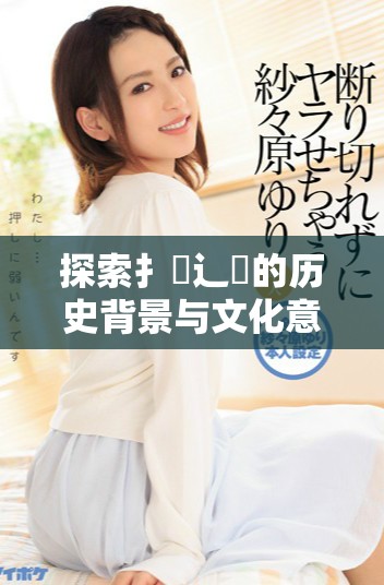 探索扌喿辶畐的历史背景与文化意义揭示其独特魅力