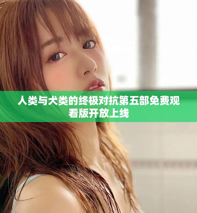 人类与犬类的终极对抗第五部免费观看版开放上线