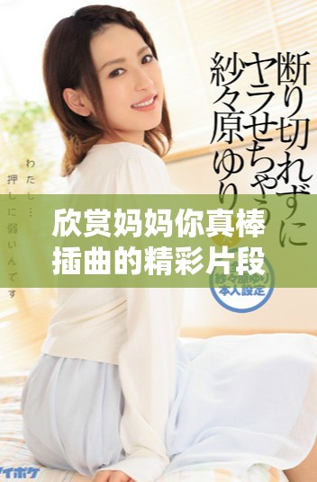 欣赏妈妈你真棒插曲的精彩片段在线免费观看全攻略