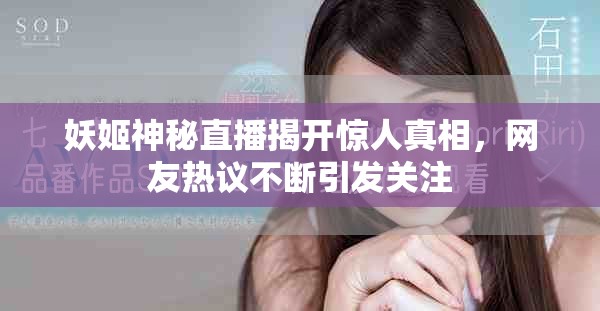 妖姬神秘直播揭开惊人真相，网友热议不断引发关注