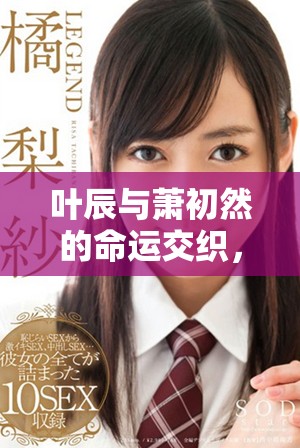 叶辰与萧初然的命运交织，爱情与挑战的双重考验之路