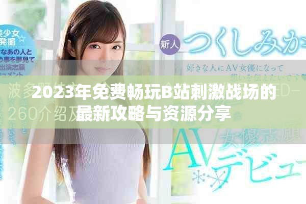 2023年免费畅玩B站刺激战场的最新攻略与资源分享