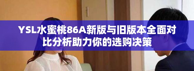 YSL水蜜桃86A新版与旧版本全面对比分析助力你的选购决策