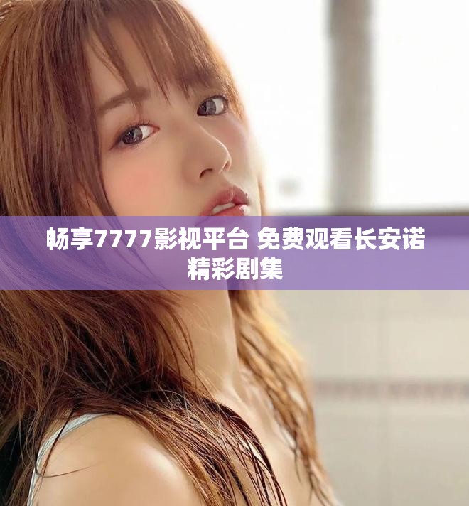 畅享7777影视平台 免费观看长安诺精彩剧集