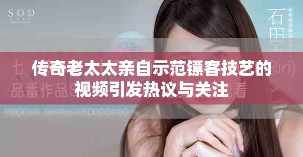 传奇老太太亲自示范镖客技艺的视频引发热议与关注