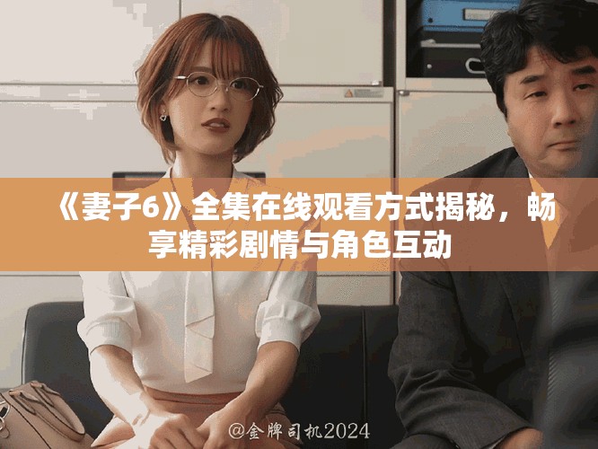 《妻子6》全集在线观看方式揭秘，畅享精彩剧情与角色互动