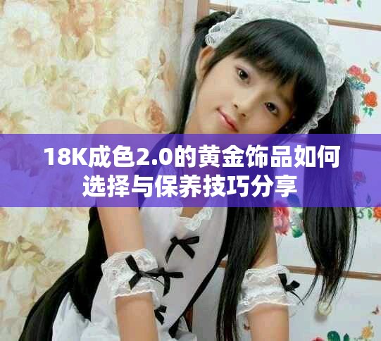 18K成色2.0的黄金饰品如何选择与保养技巧分享