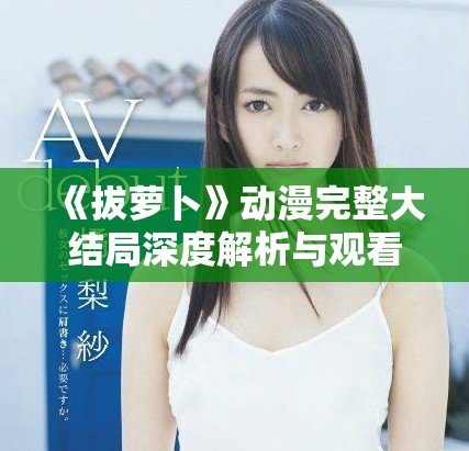 《拔萝卜》动漫完整大结局深度解析与观看体验分享
