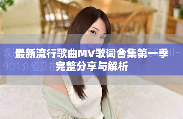 最新流行歌曲MV歌词合集第一季完整分享与解析