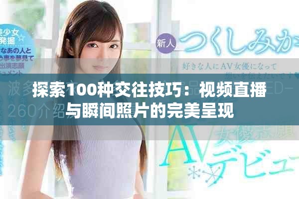 探索100种交往技巧：视频直播与瞬间照片的完美呈现