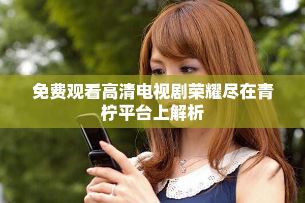 免费观看高清电视剧荣耀尽在青柠平台上解析