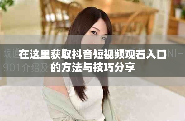 在这里获取抖音短视频观看入口的方法与技巧分享
